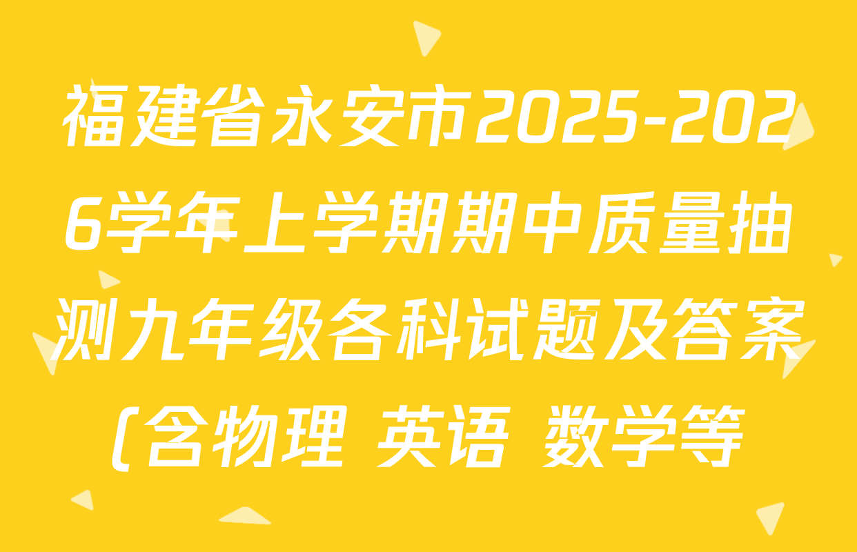 福建省永安市2025-2026学年上学期期中质量抽测九年级各科试题及答案(含物理 英语 数学等) 福建省永安市2025-2026学年上学期期中质量抽测九年级各科试题及答案(含物理 英语 数学等)